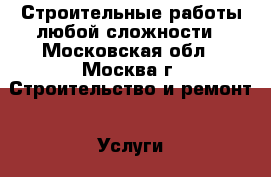 1 Строительные работы любой сложности - Московская обл., Москва г. Строительство и ремонт » Услуги   